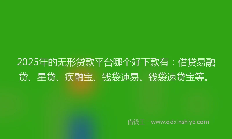 2025年的无形贷款平台哪个好下款有：借贷易融贷、星贷、疾融宝、钱袋速易、钱袋速贷宝等。