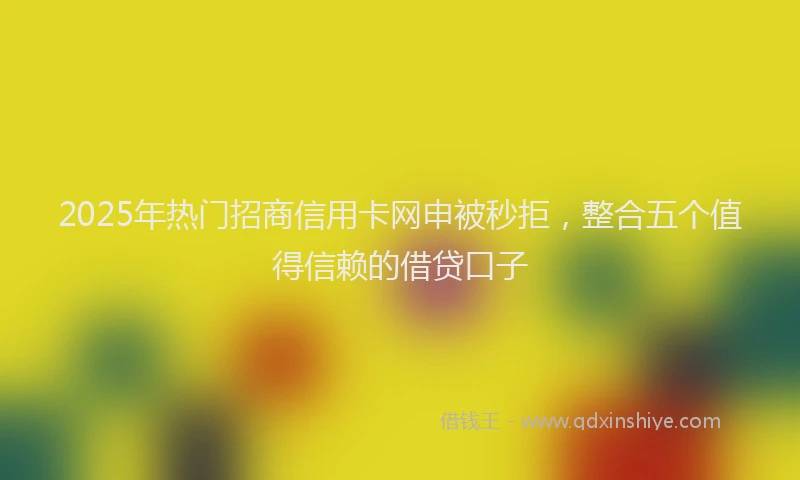 2025年热门招商信用卡网申被秒拒，整合五个值得信赖的借贷口子