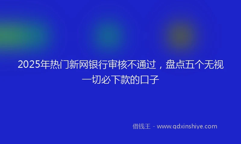 2025年热门新网银行审核不通过，盘点五个无视一切必下款的口子