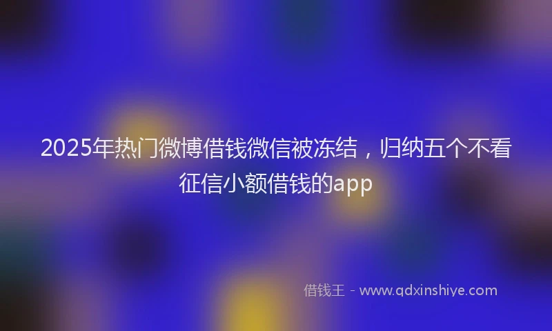 2025年热门微博借钱微信被冻结，归纳五个不看征信小额借钱的app