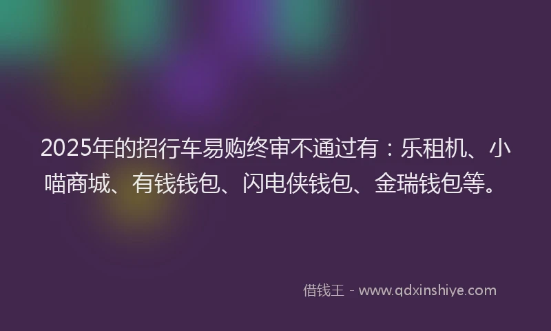 2025年的招行车易购终审不通过有：乐租机、小喵商城、有钱钱包、闪电侠钱包、金瑞钱包等。