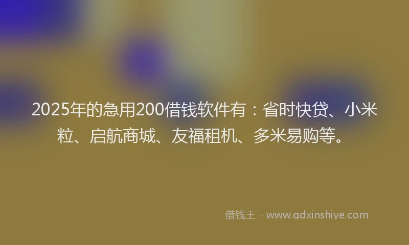 2025年的急用200借钱软件有：省时快贷、小米粒、启航商城、友福租机、多米易购等。