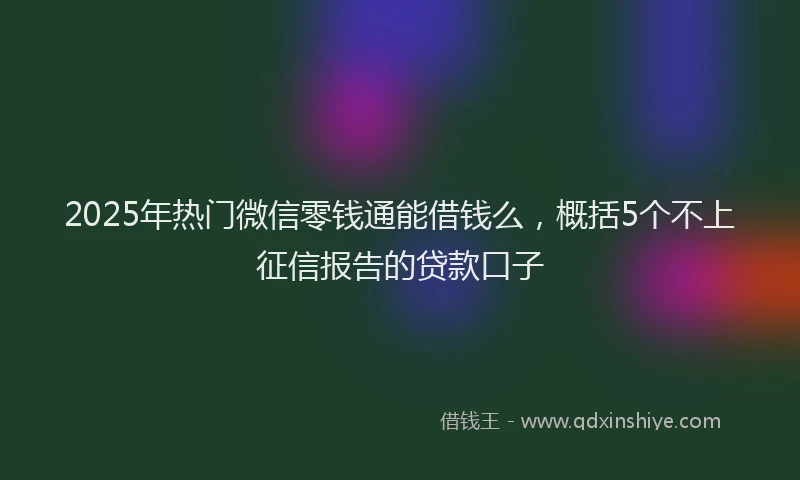 2025年热门微信零钱通能借钱么，概括5个不上征信报告的贷款口子