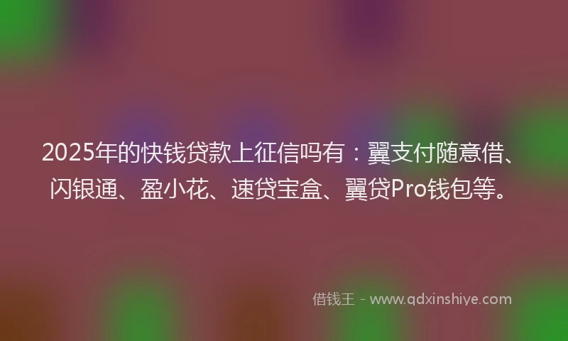 2025年的快钱贷款上征信吗有：翼支付随意借、闪银通、盈小花、速贷宝盒、翼贷Pro钱包等。