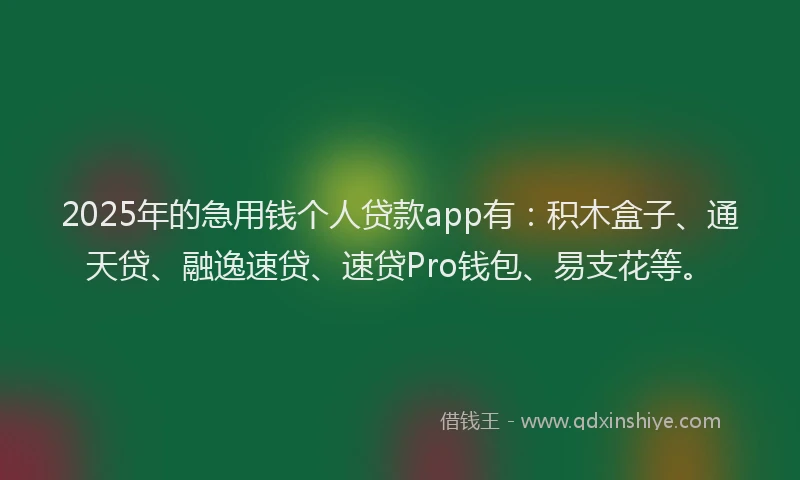 2025年的急用钱个人贷款app有：积木盒子、通天贷、融逸速贷、速贷Pro钱包、易支花等。