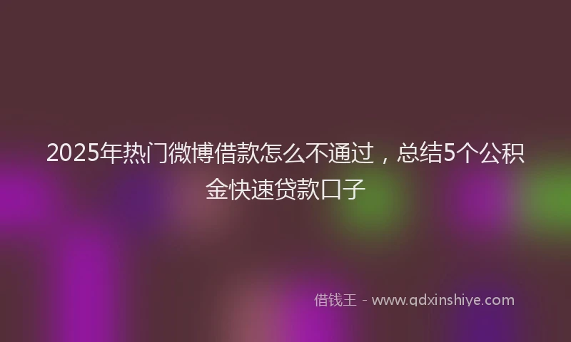 2025年热门微博借款怎么不通过，总结5个公积金快速贷款口子