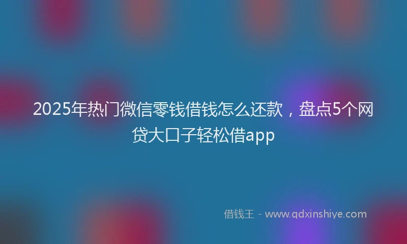 2025年热门微信零钱借钱怎么还款，盘点5个网贷大口子轻松借app