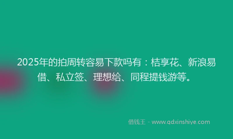 2025年的拍周转容易下款吗有：桔享花、新浪易借、私立签、理想给、同程提钱游等。