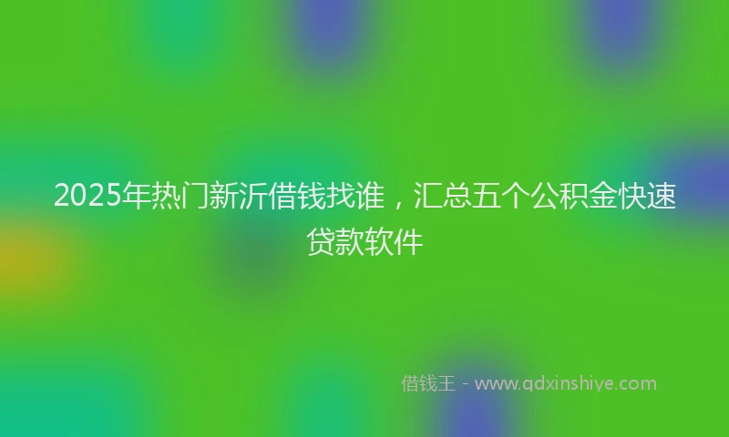 2025年热门新沂借钱找谁，汇总五个公积金快速贷款软件