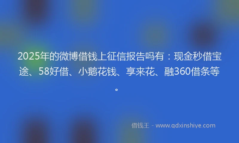 2025年的微博借钱上征信报告吗有：现金秒借宝途、58好借、小鹅花钱、享来花、融360借条等。