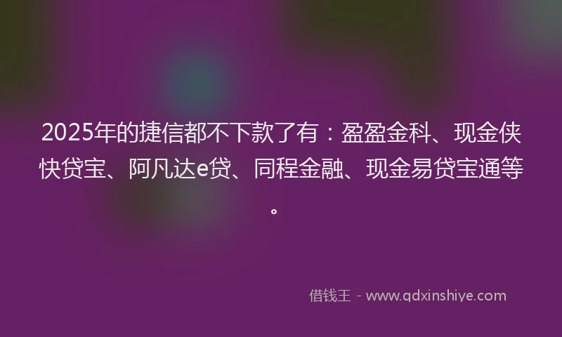2025年的捷信都不下款了有：盈盈金科、现金侠快贷宝、阿凡达e贷、同程金融、现金易贷宝通等。
