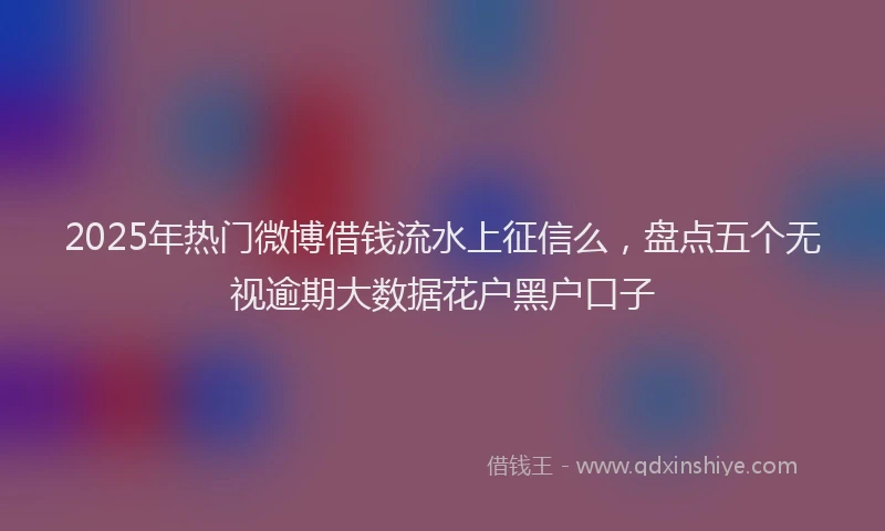 2025年热门微博借钱流水上征信么，盘点五个无视逾期大数据花户黑户口子