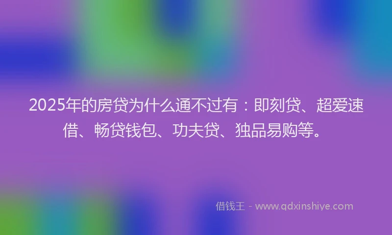 2025年的房贷为什么通不过有：即刻贷、超爱速借、畅贷钱包、功夫贷、独品易购等。
