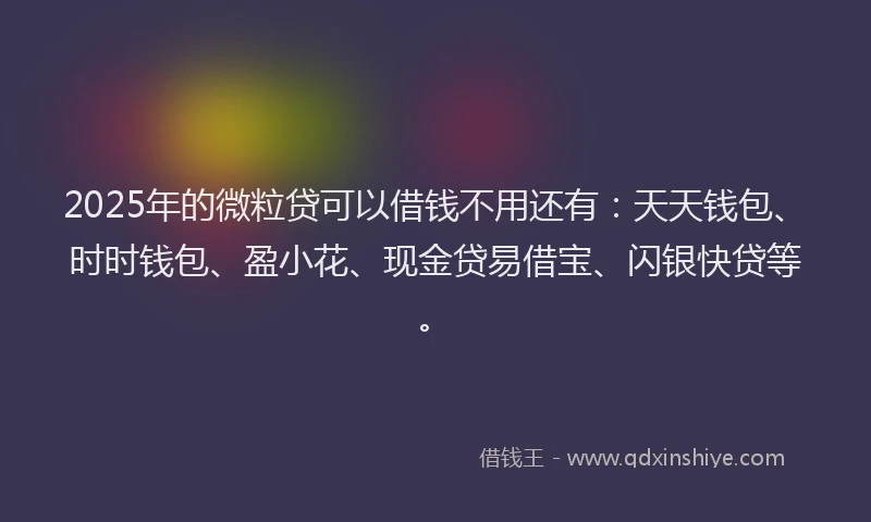 2025年的微粒贷可以借钱不用还有：天天钱包、时时钱包、盈小花、现金贷易借宝、闪银快贷等。