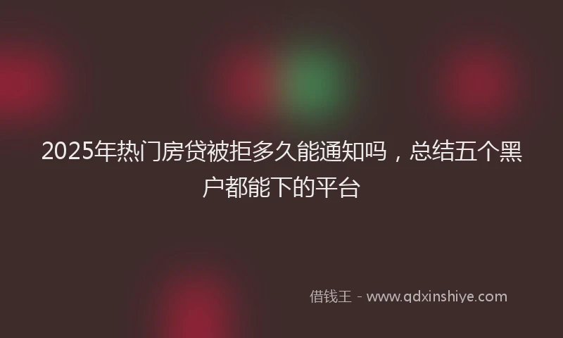 2025年热门房贷被拒多久能通知吗，总结五个黑户都能下的平台