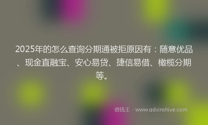 2025年的怎么查询分期通被拒原因有：随意优品、现金直融宝、安心易贷、捷信易借、橄榄分期等。