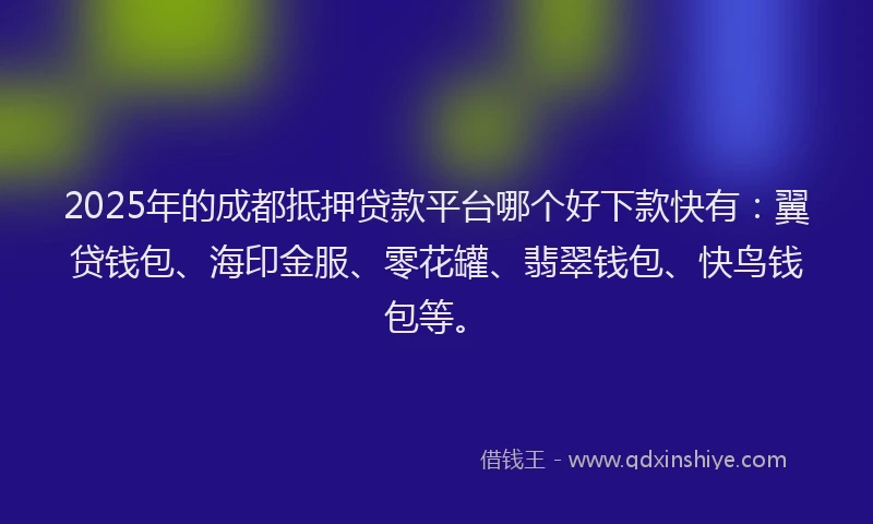 2025年的成都抵押贷款平台哪个好下款快有：翼贷钱包、海印金服、零花罐、翡翠钱包、快鸟钱包等。