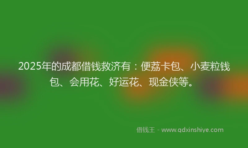 2025年的成都借钱救济有：便荔卡包、小麦粒钱包、会用花、好运花、现金侠等。