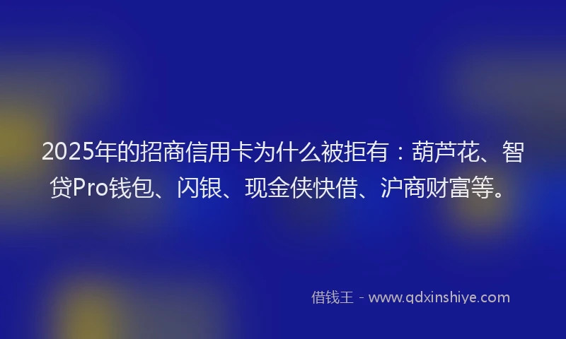 2025年的招商信用卡为什么被拒有：葫芦花、智贷Pro钱包、闪银、现金侠快借、沪商财富等。