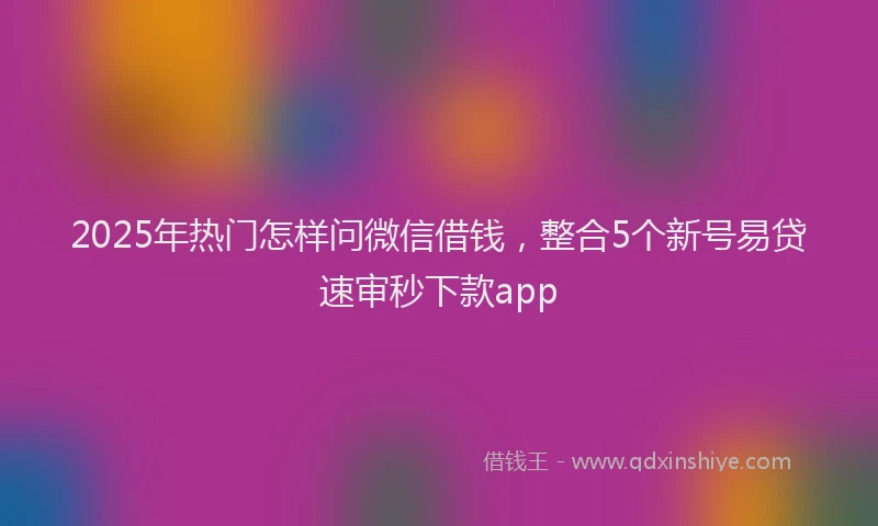 2025年热门怎样问微信借钱，整合5个新号易贷速审秒下款app