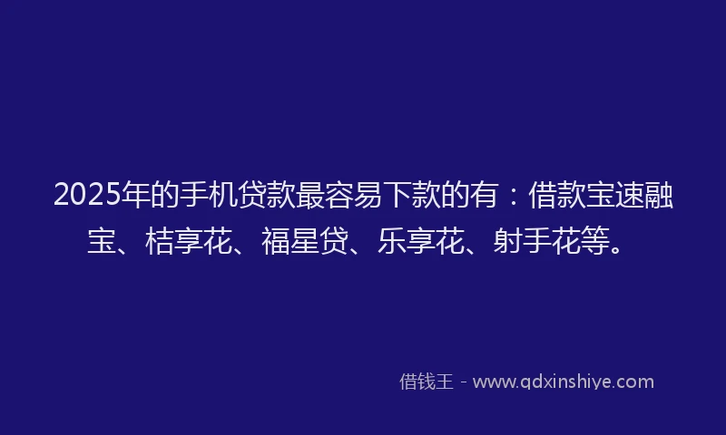 2025年的手机贷款最容易下款的有：借款宝速融宝、桔享花、福星贷、乐享花、射手花等。