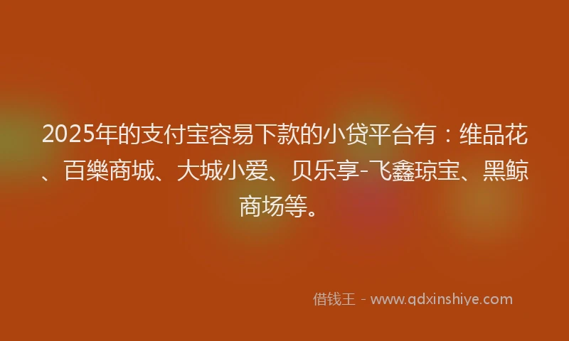 2025年的支付宝容易下款的小贷平台有：维品花、百樂商城、大城小爱、贝乐享-飞鑫琼宝、黑鲸商场等。