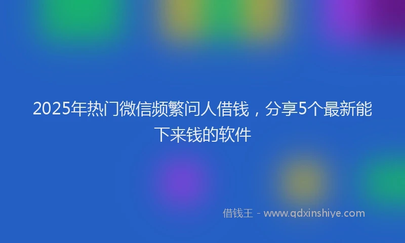 2025年热门微信频繁问人借钱，分享5个最新能下来钱的软件