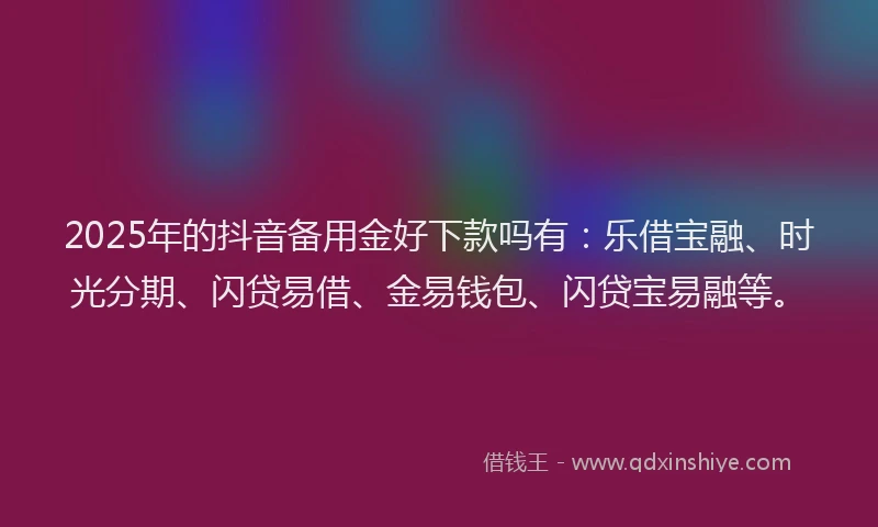 2025年的抖音备用金好下款吗有：乐借宝融、时光分期、闪贷易借、金易钱包、闪贷宝易融等。