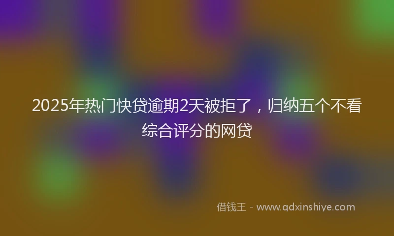 2025年热门快贷逾期2天被拒了，归纳五个不看综合评分的网贷