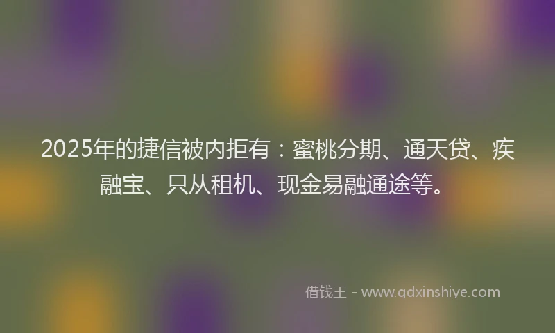 2025年的捷信被内拒有：蜜桃分期、通天贷、疾融宝、只从租机、现金易融通途等。