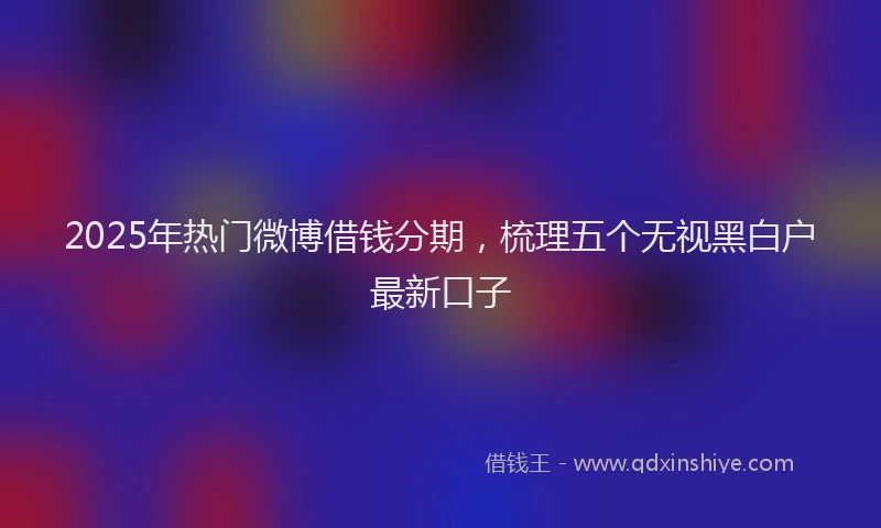 2025年热门微博借钱分期，梳理五个无视黑白户最新口子