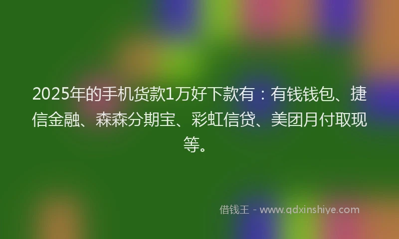 2025年的手机货款1万好下款有：有钱钱包、捷信金融、森森分期宝、彩虹信贷、美团月付取现等。