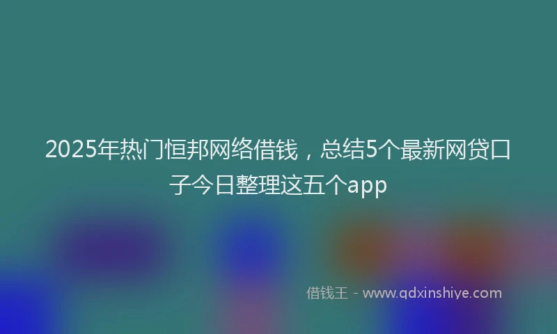 2025年热门恒邦网络借钱，总结5个最新网贷口子今日整理这五个app