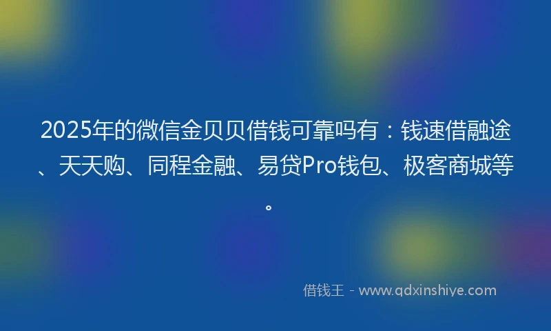 2025年的微信金贝贝借钱可靠吗有：钱速借融途、天天购、同程金融、易贷Pro钱包、极客商城等。