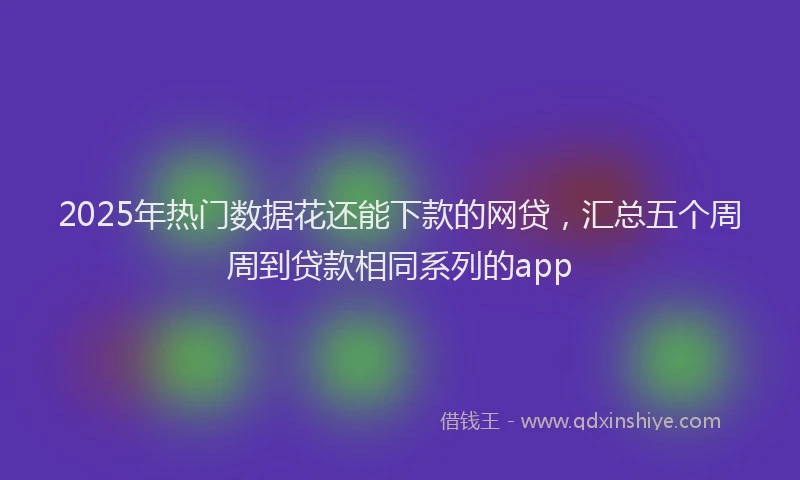2025年热门数据花还能下款的网贷，汇总五个周周到贷款相同系列的app