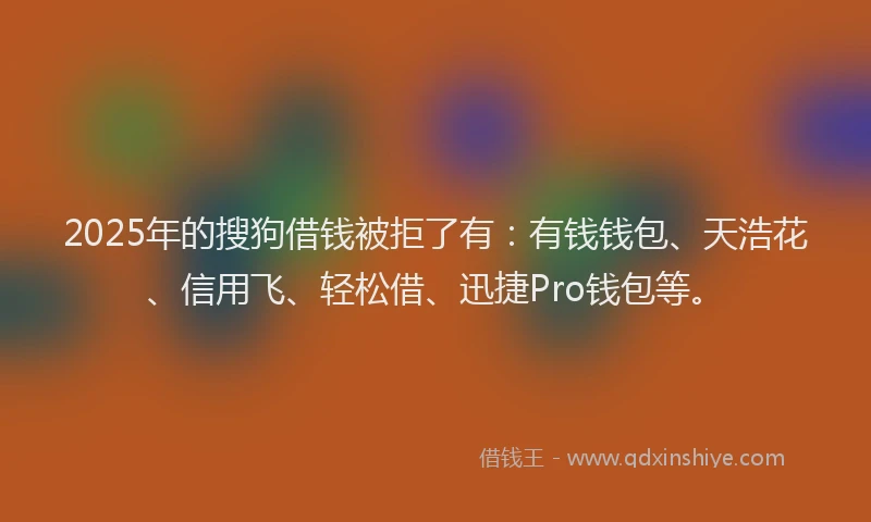 2025年的搜狗借钱被拒了有：有钱钱包、天浩花、信用飞、轻松借、迅捷Pro钱包等。