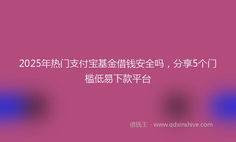 2025年热门支付宝基金借钱安全吗，分享5个门槛低易下款平台
