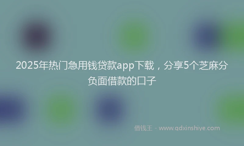 2025年热门急用钱贷款app下载，分享5个芝麻分负面借款的口子