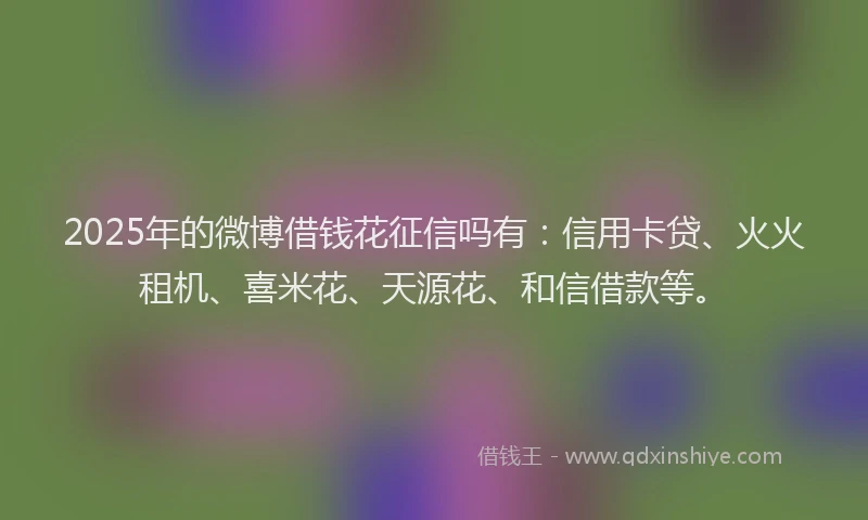 2025年的微博借钱花征信吗有：信用卡贷、火火租机、喜米花、天源花、和信借款等。