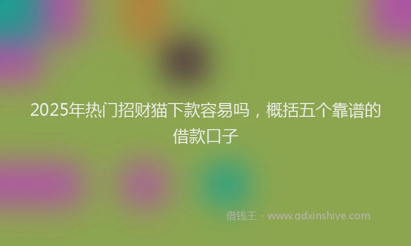 2025年热门招财猫下款容易吗，概括五个靠谱的借款口子