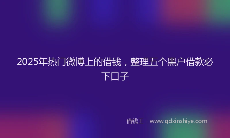 2025年热门微博上的借钱，整理五个黑户借款必下口子