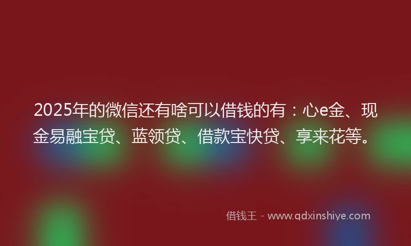 2025年的微信还有啥可以借钱的有：心e金、现金易融宝贷、蓝领贷、借款宝快贷、享来花等。