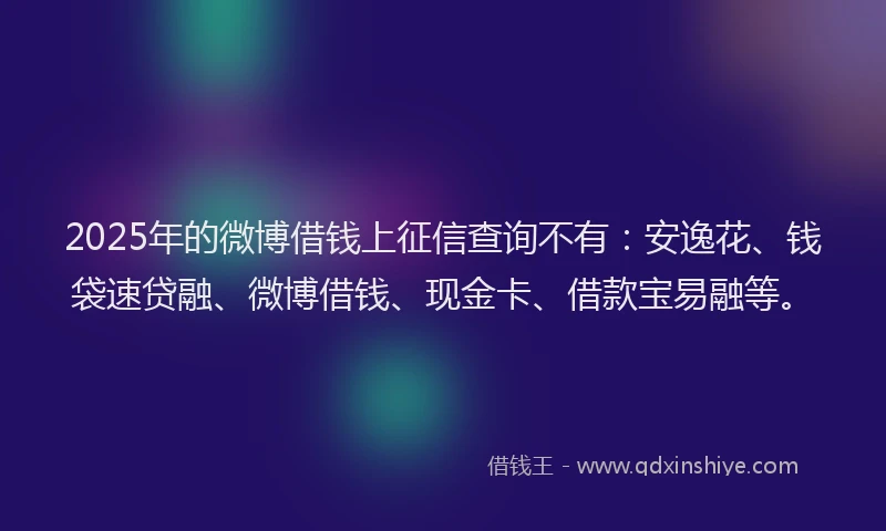 2025年的微博借钱上征信查询不有：安逸花、钱袋速贷融、微博借钱、现金卡、借款宝易融等。