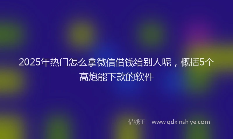 2025年热门怎么拿微信借钱给别人呢，概括5个高炮能下款的软件