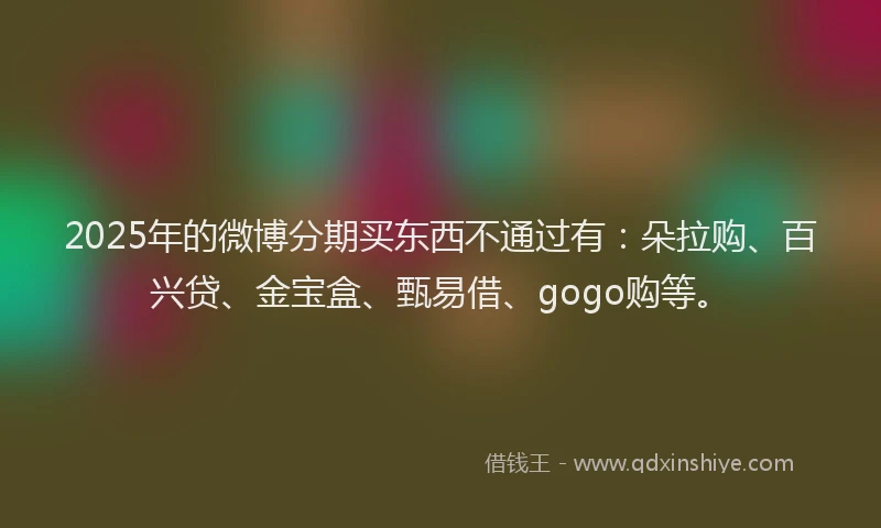 2025年的微博分期买东西不通过有：朵拉购、百兴贷、金宝盒、甄易借、gogo购等。
