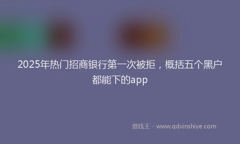 2025年热门招商银行第一次被拒，概括五个黑户都能下的app