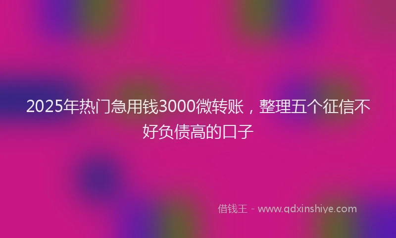 2025年热门急用钱3000微转账，整理五个征信不好负债高的口子