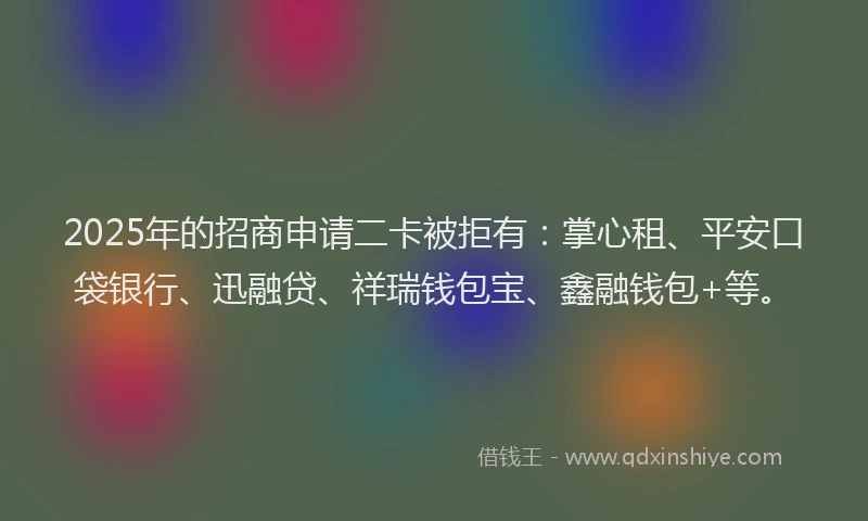 2025年的招商申请二卡被拒有：掌心租、平安口袋银行、迅融贷、祥瑞钱包宝、鑫融钱包+等。