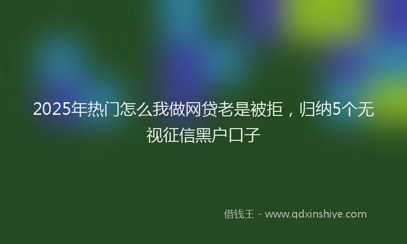 2025年热门怎么我做网贷老是被拒，归纳5个无视征信黑户口子