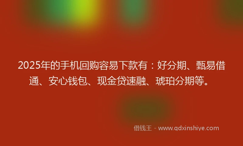 2025年的手机回购容易下款有：好分期、甄易借通、安心钱包、现金贷速融、琥珀分期等。